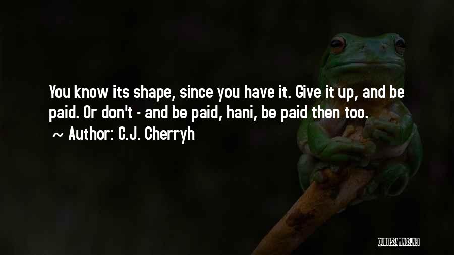 C.J. Cherryh Quotes: You Know Its Shape, Since You Have It. Give It Up, And Be Paid. Or Don't - And Be Paid,