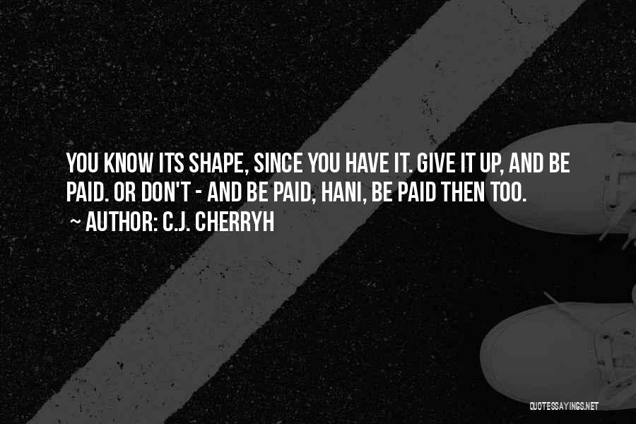 C.J. Cherryh Quotes: You Know Its Shape, Since You Have It. Give It Up, And Be Paid. Or Don't - And Be Paid,