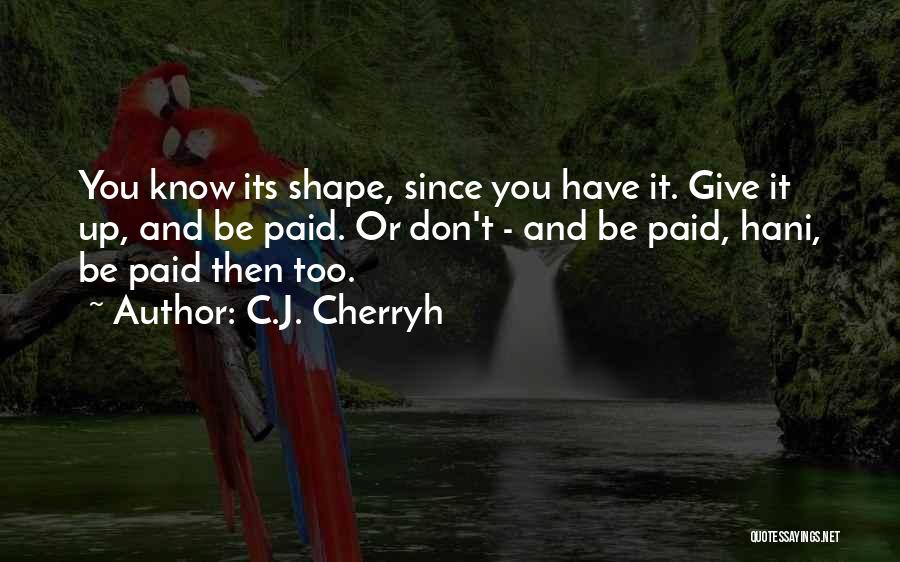 C.J. Cherryh Quotes: You Know Its Shape, Since You Have It. Give It Up, And Be Paid. Or Don't - And Be Paid,