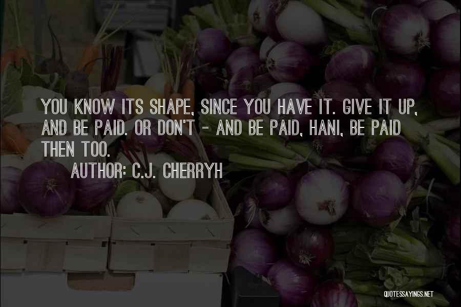 C.J. Cherryh Quotes: You Know Its Shape, Since You Have It. Give It Up, And Be Paid. Or Don't - And Be Paid,