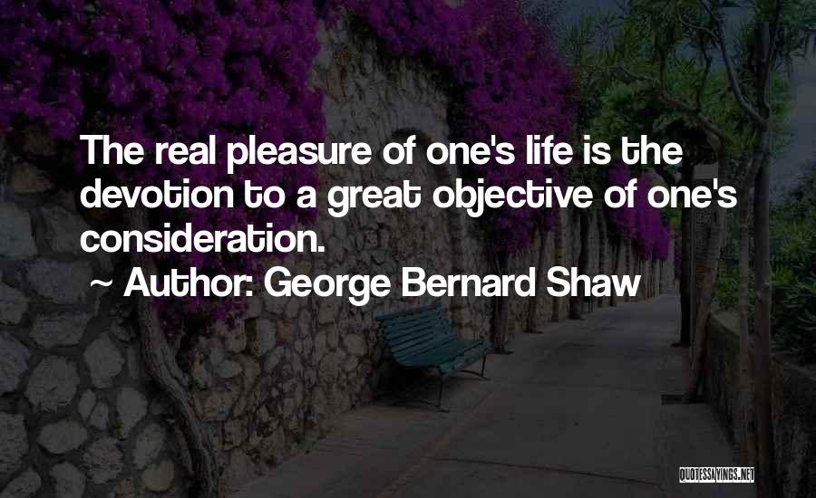 George Bernard Shaw Quotes: The Real Pleasure Of One's Life Is The Devotion To A Great Objective Of One's Consideration.