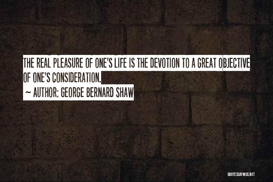 George Bernard Shaw Quotes: The Real Pleasure Of One's Life Is The Devotion To A Great Objective Of One's Consideration.