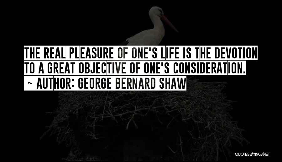 George Bernard Shaw Quotes: The Real Pleasure Of One's Life Is The Devotion To A Great Objective Of One's Consideration.