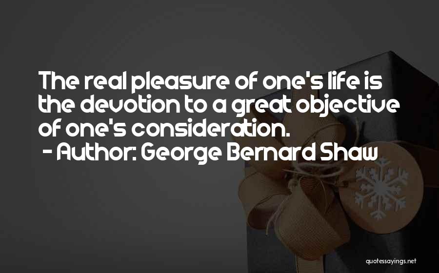 George Bernard Shaw Quotes: The Real Pleasure Of One's Life Is The Devotion To A Great Objective Of One's Consideration.
