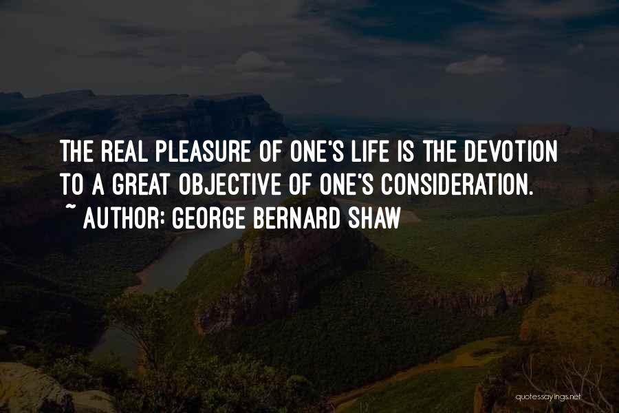 George Bernard Shaw Quotes: The Real Pleasure Of One's Life Is The Devotion To A Great Objective Of One's Consideration.