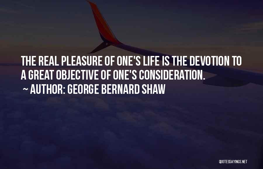 George Bernard Shaw Quotes: The Real Pleasure Of One's Life Is The Devotion To A Great Objective Of One's Consideration.