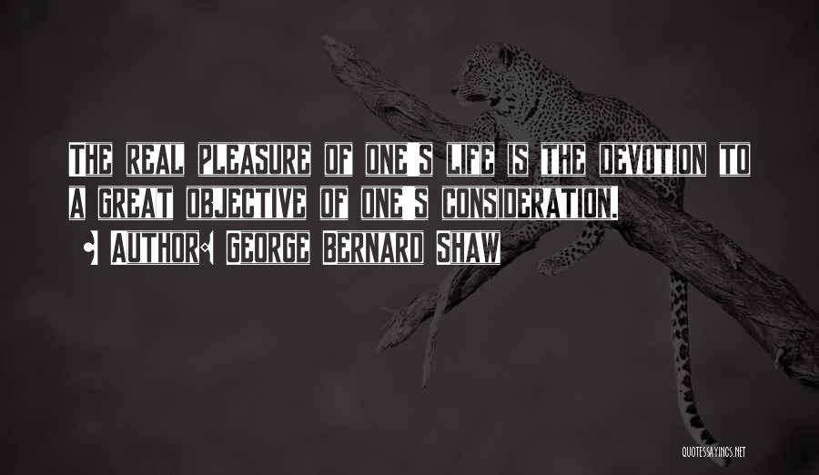 George Bernard Shaw Quotes: The Real Pleasure Of One's Life Is The Devotion To A Great Objective Of One's Consideration.