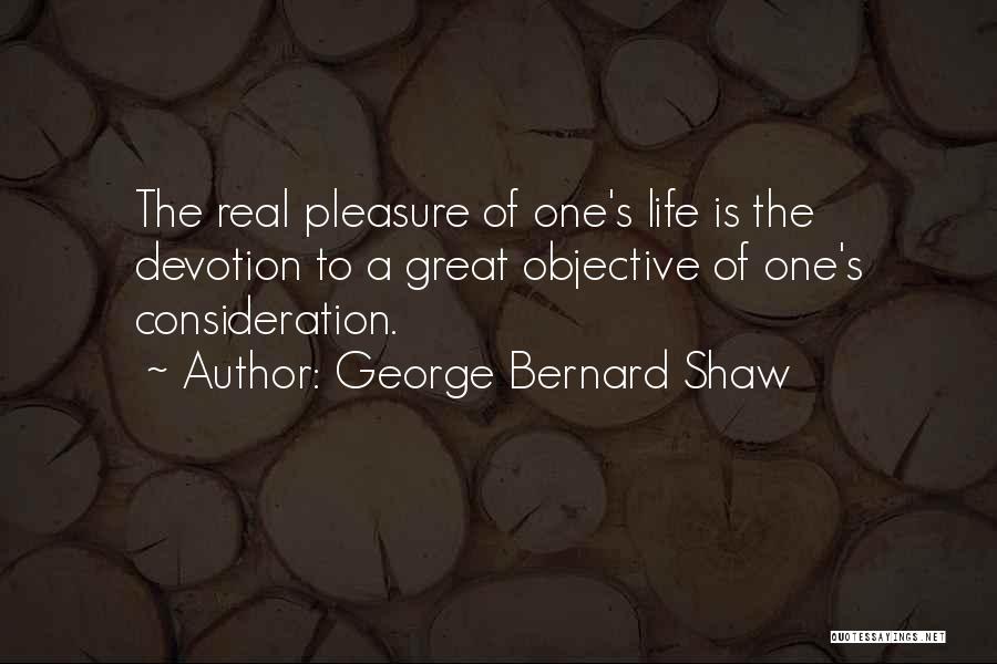 George Bernard Shaw Quotes: The Real Pleasure Of One's Life Is The Devotion To A Great Objective Of One's Consideration.