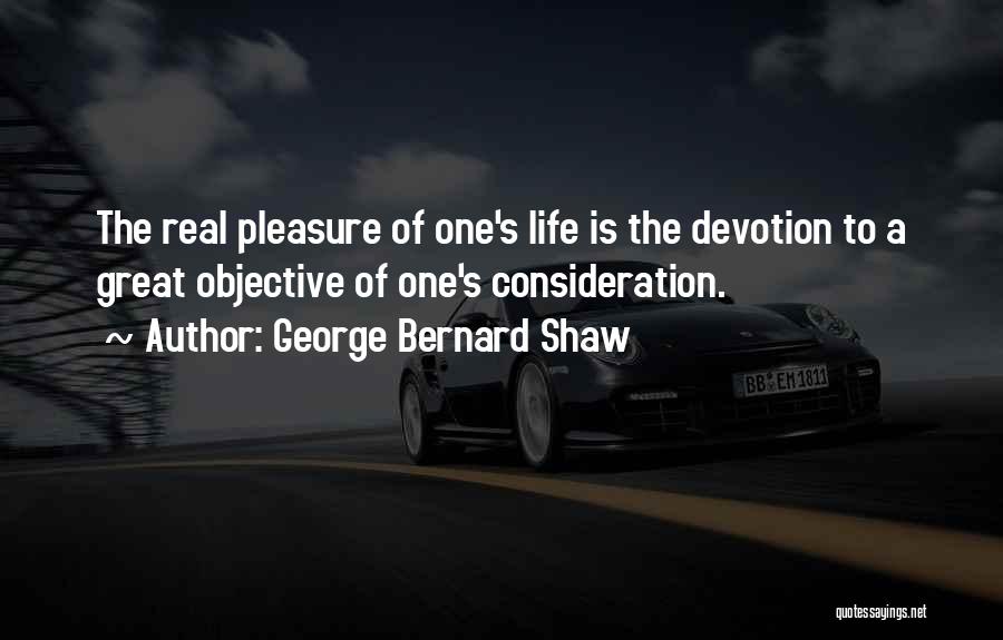 George Bernard Shaw Quotes: The Real Pleasure Of One's Life Is The Devotion To A Great Objective Of One's Consideration.