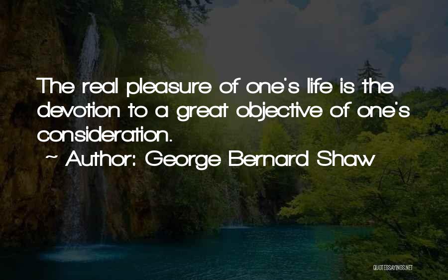 George Bernard Shaw Quotes: The Real Pleasure Of One's Life Is The Devotion To A Great Objective Of One's Consideration.