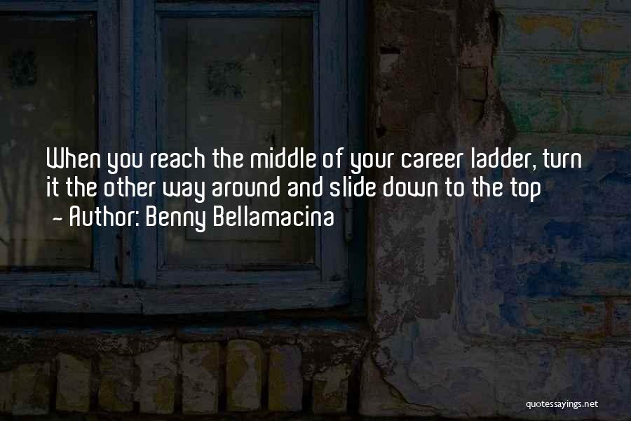 Benny Bellamacina Quotes: When You Reach The Middle Of Your Career Ladder, Turn It The Other Way Around And Slide Down To The