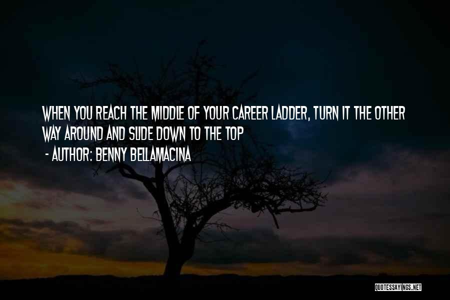 Benny Bellamacina Quotes: When You Reach The Middle Of Your Career Ladder, Turn It The Other Way Around And Slide Down To The