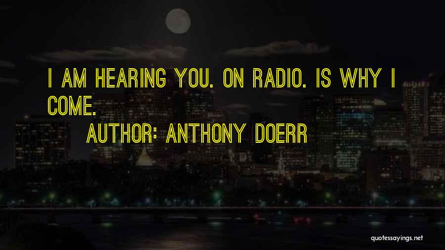 Anthony Doerr Quotes: I Am Hearing You. On Radio. Is Why I Come.