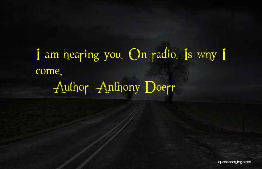 Anthony Doerr Quotes: I Am Hearing You. On Radio. Is Why I Come.