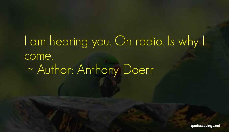 Anthony Doerr Quotes: I Am Hearing You. On Radio. Is Why I Come.