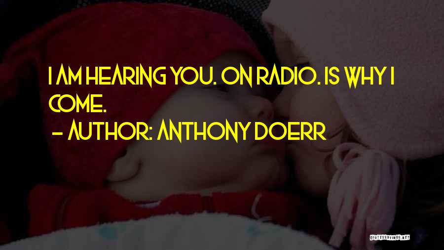 Anthony Doerr Quotes: I Am Hearing You. On Radio. Is Why I Come.
