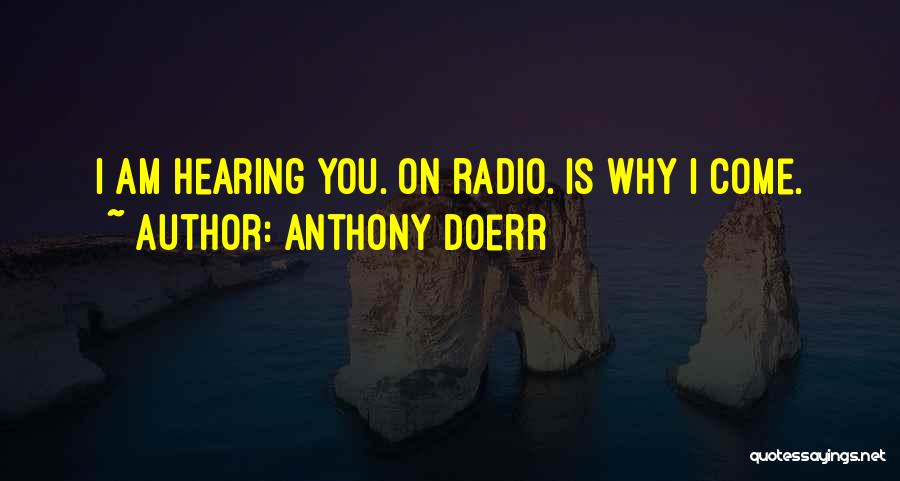 Anthony Doerr Quotes: I Am Hearing You. On Radio. Is Why I Come.