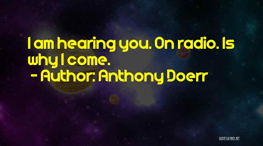 Anthony Doerr Quotes: I Am Hearing You. On Radio. Is Why I Come.