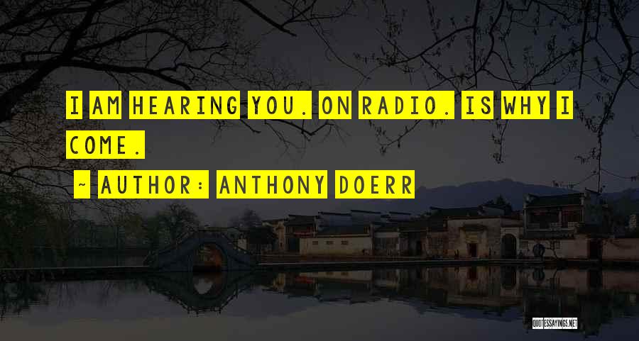 Anthony Doerr Quotes: I Am Hearing You. On Radio. Is Why I Come.