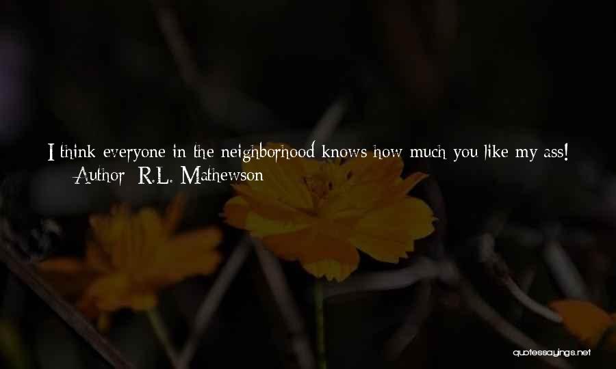 R.L. Mathewson Quotes: I Think Everyone In The Neighborhood Knows How Much You Like My Ass! Now Let Go Of Me! He Chuckled