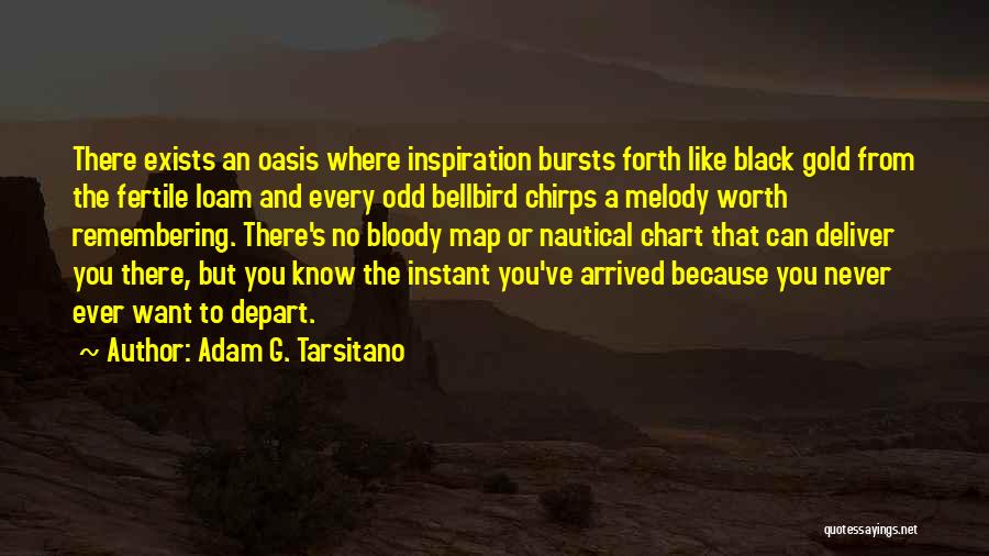 Adam G. Tarsitano Quotes: There Exists An Oasis Where Inspiration Bursts Forth Like Black Gold From The Fertile Loam And Every Odd Bellbird Chirps