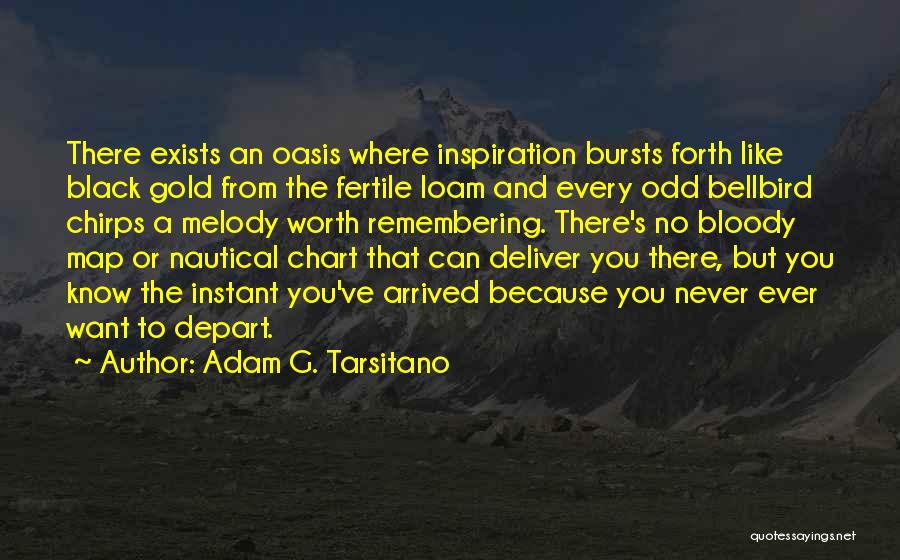 Adam G. Tarsitano Quotes: There Exists An Oasis Where Inspiration Bursts Forth Like Black Gold From The Fertile Loam And Every Odd Bellbird Chirps