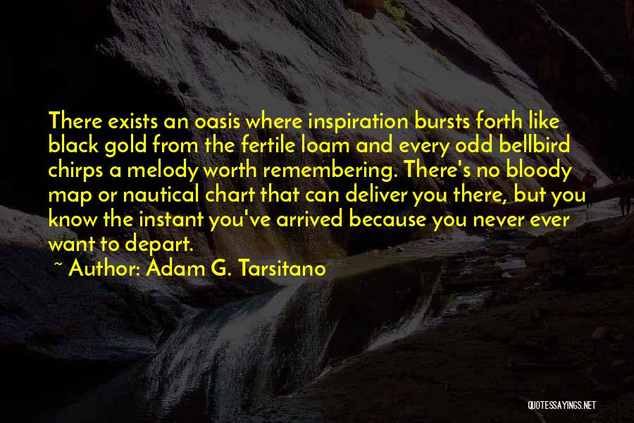Adam G. Tarsitano Quotes: There Exists An Oasis Where Inspiration Bursts Forth Like Black Gold From The Fertile Loam And Every Odd Bellbird Chirps