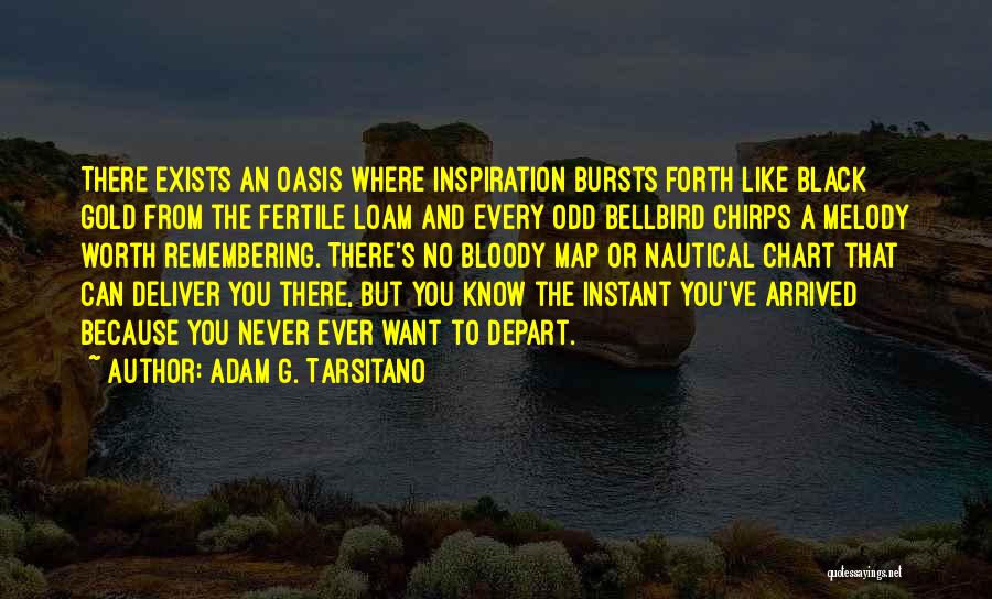 Adam G. Tarsitano Quotes: There Exists An Oasis Where Inspiration Bursts Forth Like Black Gold From The Fertile Loam And Every Odd Bellbird Chirps