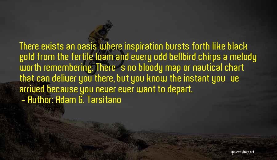 Adam G. Tarsitano Quotes: There Exists An Oasis Where Inspiration Bursts Forth Like Black Gold From The Fertile Loam And Every Odd Bellbird Chirps