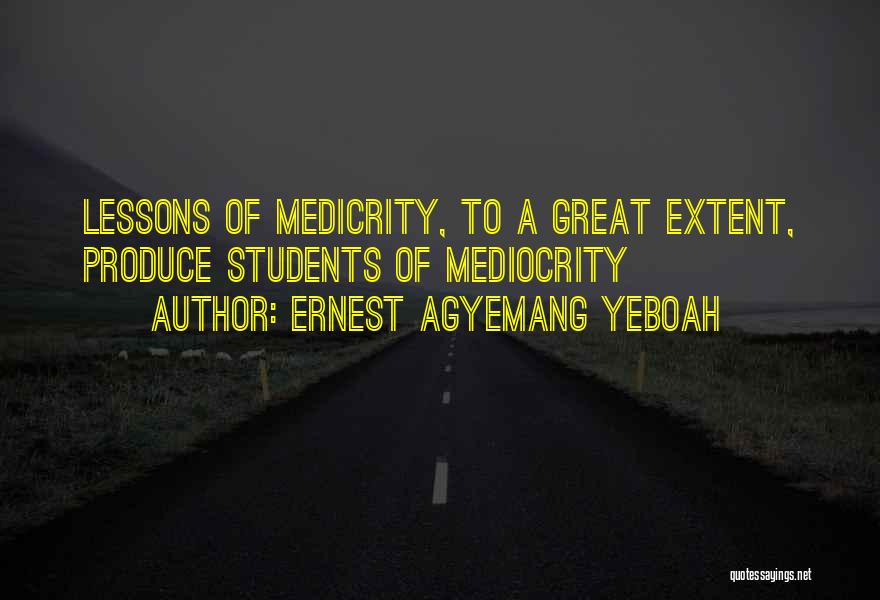 Ernest Agyemang Yeboah Quotes: Lessons Of Medicrity, To A Great Extent, Produce Students Of Mediocrity