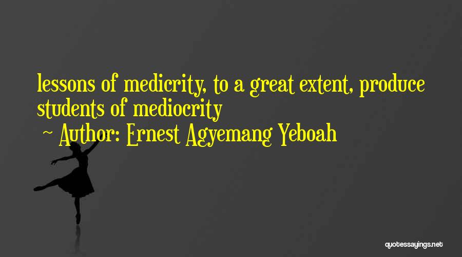 Ernest Agyemang Yeboah Quotes: Lessons Of Medicrity, To A Great Extent, Produce Students Of Mediocrity