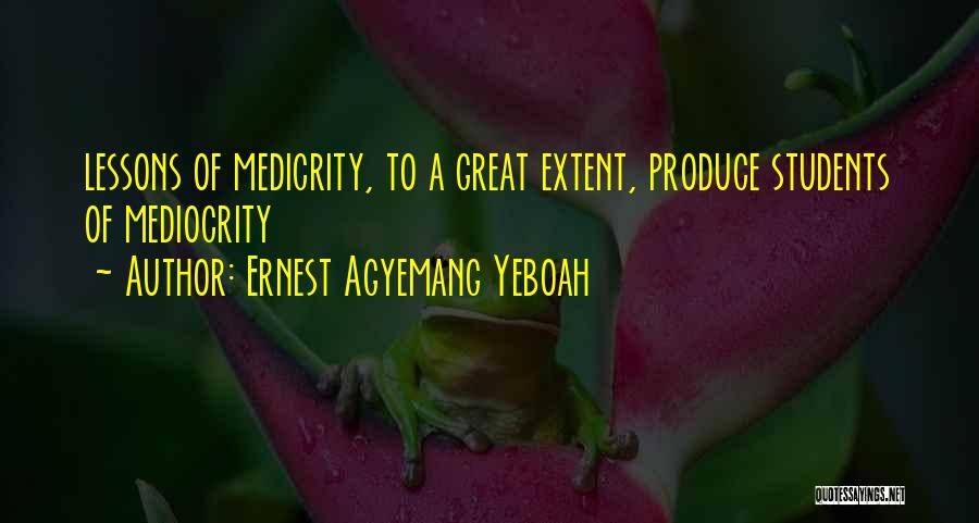 Ernest Agyemang Yeboah Quotes: Lessons Of Medicrity, To A Great Extent, Produce Students Of Mediocrity