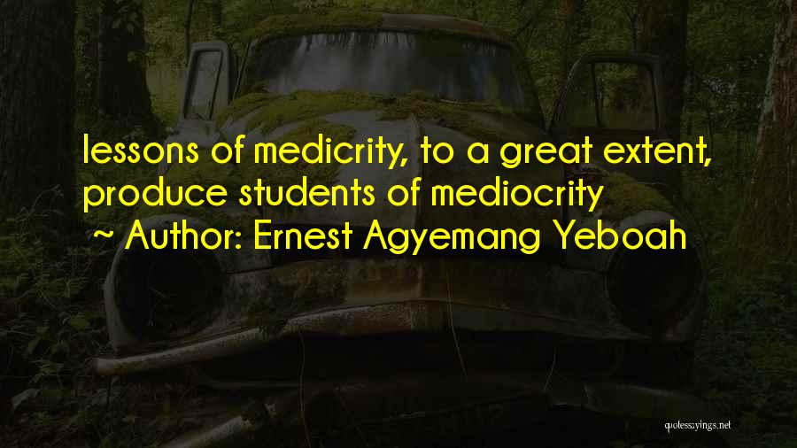 Ernest Agyemang Yeboah Quotes: Lessons Of Medicrity, To A Great Extent, Produce Students Of Mediocrity