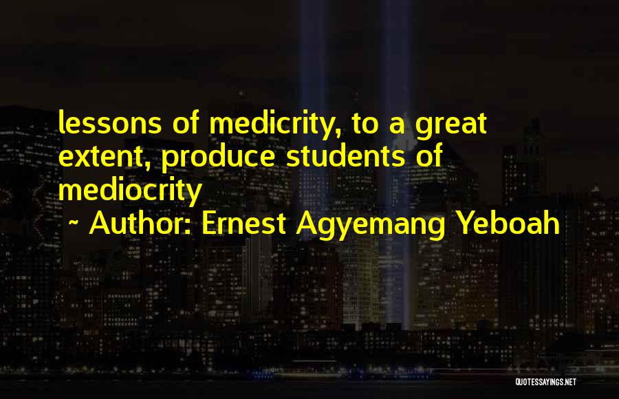 Ernest Agyemang Yeboah Quotes: Lessons Of Medicrity, To A Great Extent, Produce Students Of Mediocrity