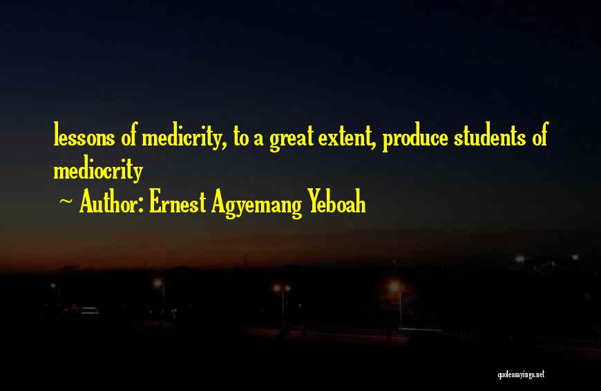 Ernest Agyemang Yeboah Quotes: Lessons Of Medicrity, To A Great Extent, Produce Students Of Mediocrity