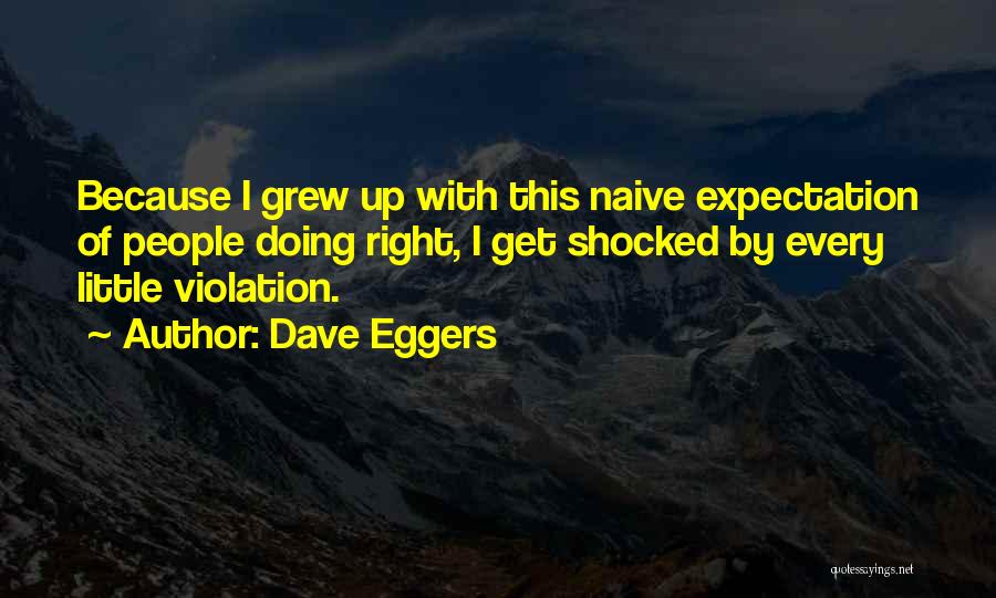 Dave Eggers Quotes: Because I Grew Up With This Naive Expectation Of People Doing Right, I Get Shocked By Every Little Violation.