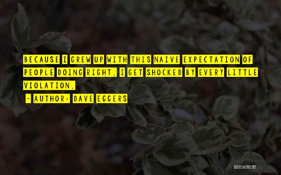 Dave Eggers Quotes: Because I Grew Up With This Naive Expectation Of People Doing Right, I Get Shocked By Every Little Violation.