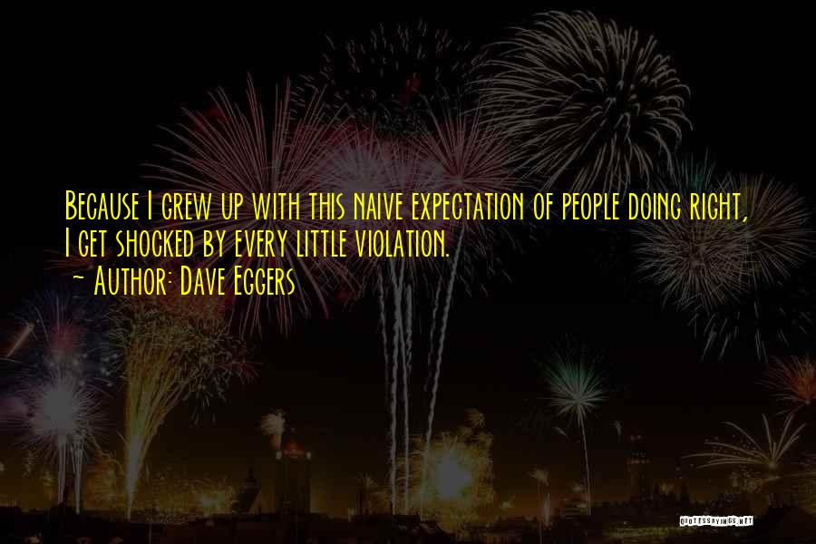 Dave Eggers Quotes: Because I Grew Up With This Naive Expectation Of People Doing Right, I Get Shocked By Every Little Violation.