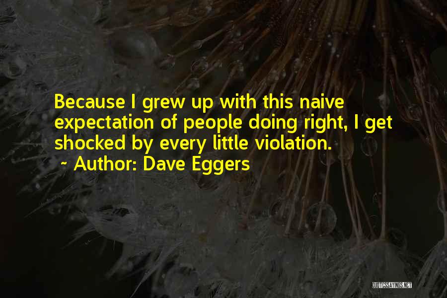 Dave Eggers Quotes: Because I Grew Up With This Naive Expectation Of People Doing Right, I Get Shocked By Every Little Violation.