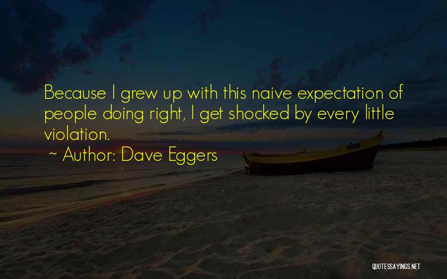 Dave Eggers Quotes: Because I Grew Up With This Naive Expectation Of People Doing Right, I Get Shocked By Every Little Violation.