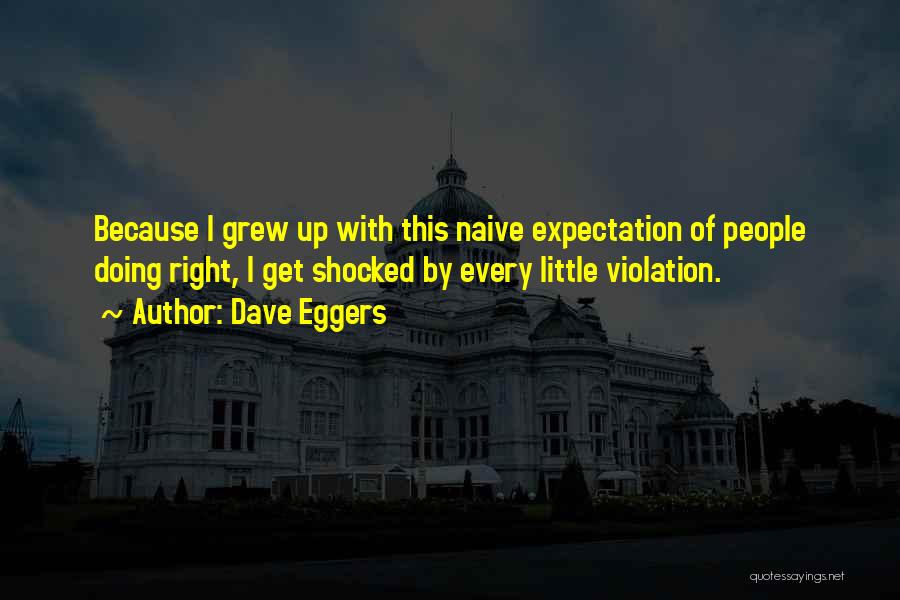 Dave Eggers Quotes: Because I Grew Up With This Naive Expectation Of People Doing Right, I Get Shocked By Every Little Violation.