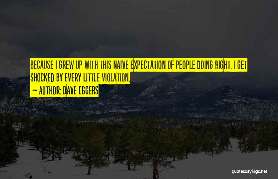 Dave Eggers Quotes: Because I Grew Up With This Naive Expectation Of People Doing Right, I Get Shocked By Every Little Violation.