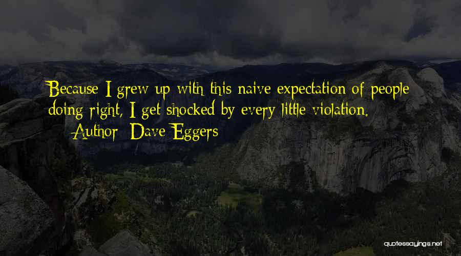Dave Eggers Quotes: Because I Grew Up With This Naive Expectation Of People Doing Right, I Get Shocked By Every Little Violation.