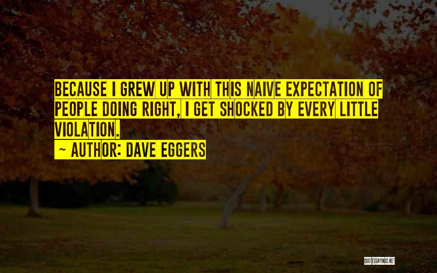 Dave Eggers Quotes: Because I Grew Up With This Naive Expectation Of People Doing Right, I Get Shocked By Every Little Violation.