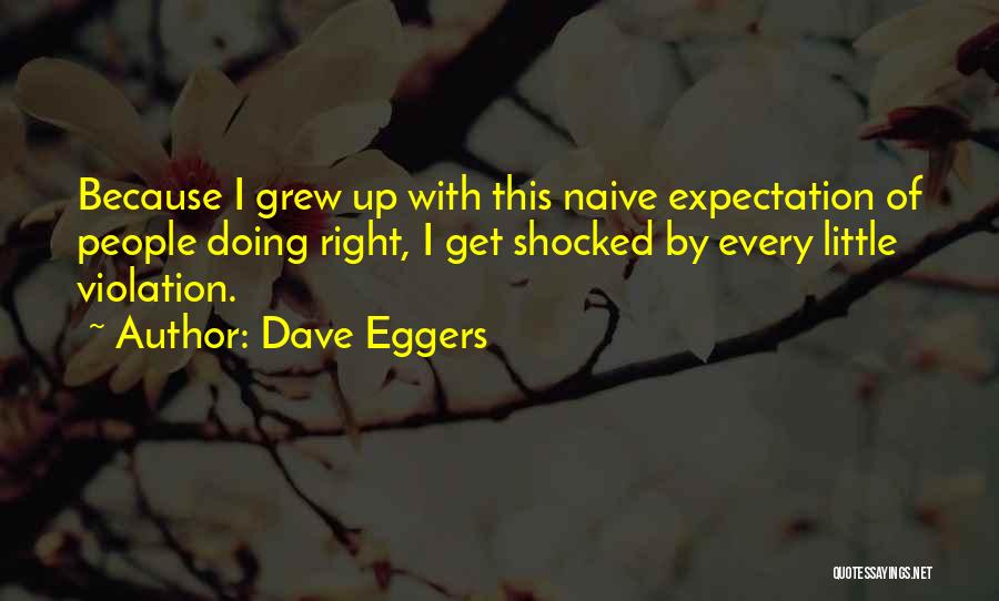 Dave Eggers Quotes: Because I Grew Up With This Naive Expectation Of People Doing Right, I Get Shocked By Every Little Violation.