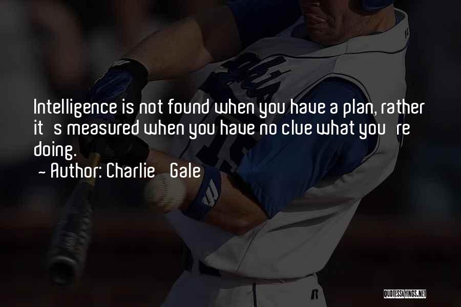 Charlie 'Gale' Quotes: Intelligence Is Not Found When You Have A Plan, Rather It's Measured When You Have No Clue What You're Doing.