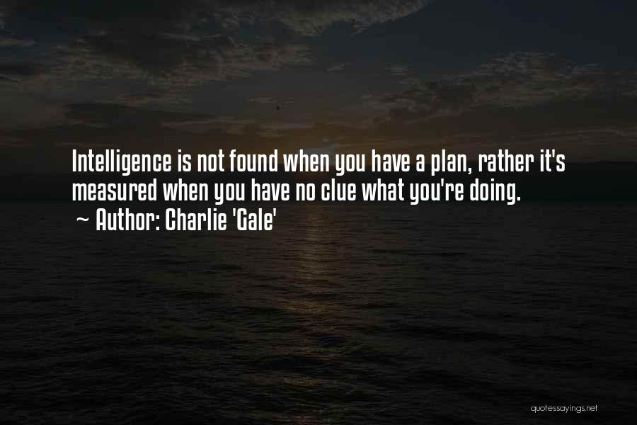 Charlie 'Gale' Quotes: Intelligence Is Not Found When You Have A Plan, Rather It's Measured When You Have No Clue What You're Doing.