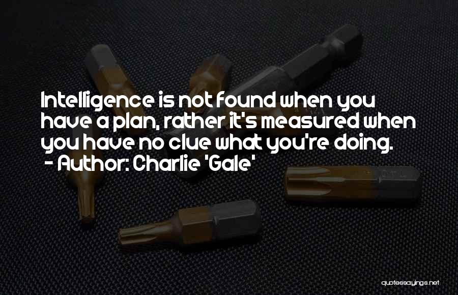 Charlie 'Gale' Quotes: Intelligence Is Not Found When You Have A Plan, Rather It's Measured When You Have No Clue What You're Doing.