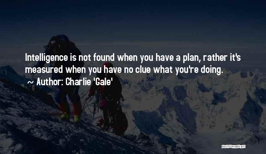 Charlie 'Gale' Quotes: Intelligence Is Not Found When You Have A Plan, Rather It's Measured When You Have No Clue What You're Doing.