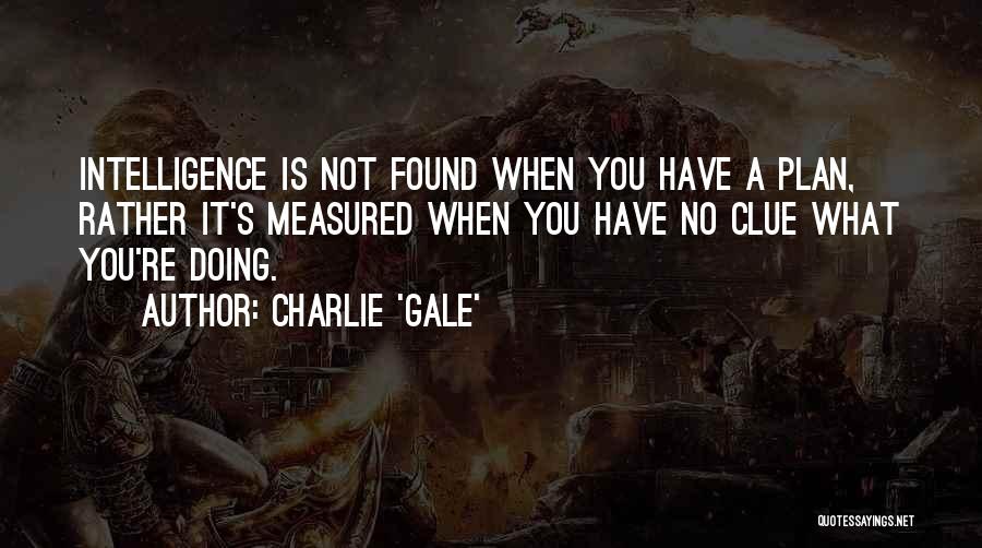 Charlie 'Gale' Quotes: Intelligence Is Not Found When You Have A Plan, Rather It's Measured When You Have No Clue What You're Doing.